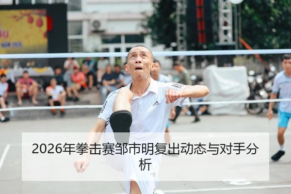 2026年拳击赛邹市明复出动态与对手分析
