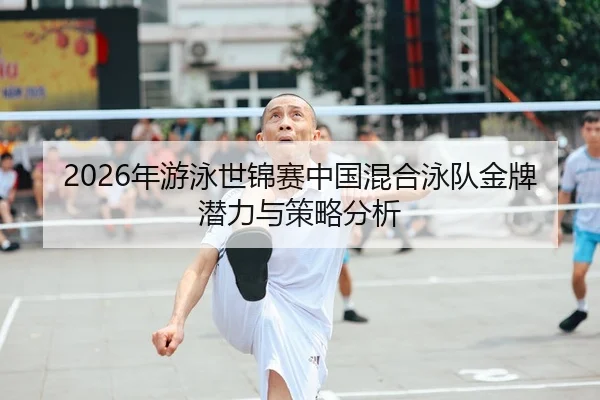 2026年游泳世锦赛中国混合泳队金牌潜力与策略分析