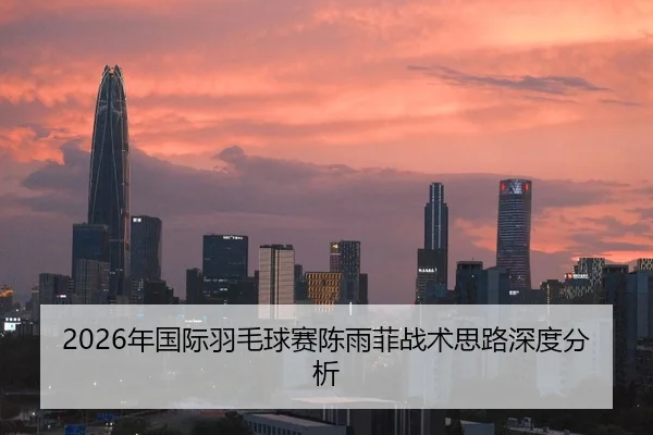 2026年国际羽毛球赛陈雨菲战术思路深度分析