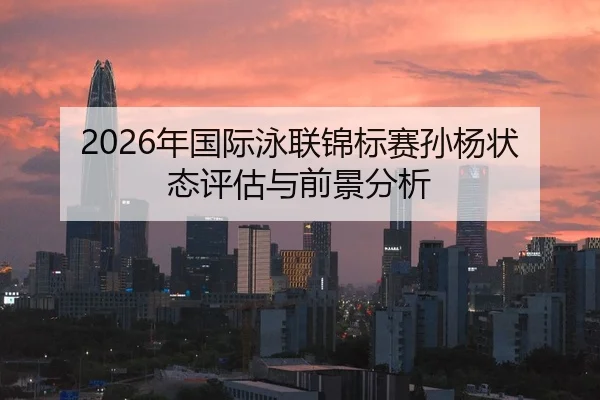 2026年国际泳联锦标赛孙杨状态评估与前景分析