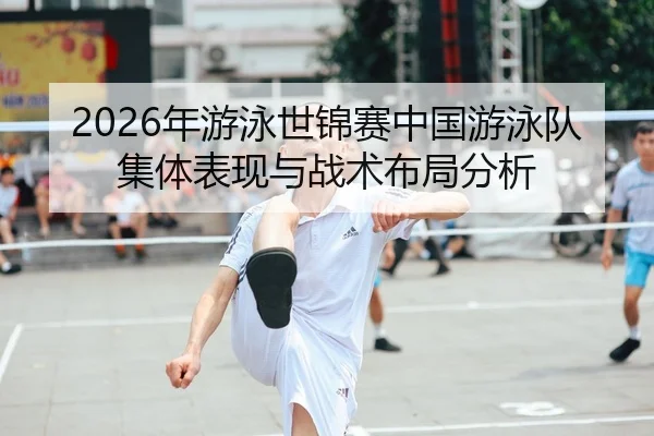 2026年游泳世锦赛中国游泳队集体表现与战术布局分析