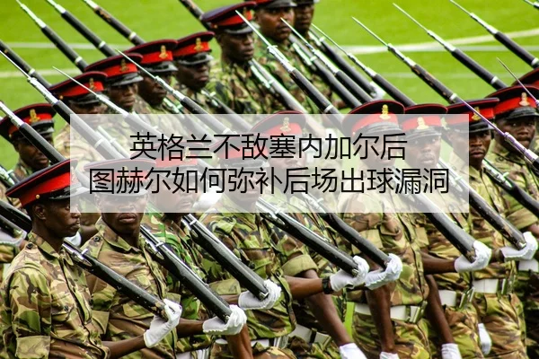 英格兰不敌塞内加尔后 图赫尔如何弥补后场出球漏洞