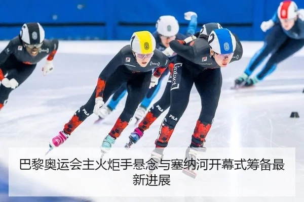 巴黎奥运会主火炬手悬念与塞纳河开幕式筹备最新进展