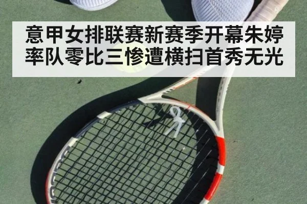 意甲女排联赛新赛季开幕朱婷率队零比三惨遭横扫首秀无光